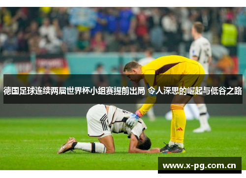 德国足球连续两届世界杯小组赛提前出局 令人深思的崛起与低谷之路