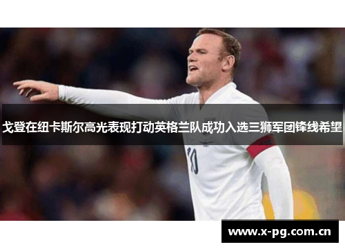 戈登在纽卡斯尔高光表现打动英格兰队成功入选三狮军团锋线希望